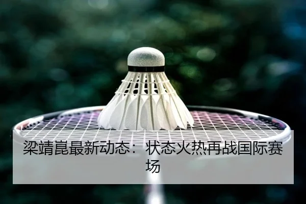 梁靖崑最新动态：状态火热再战国际赛场
