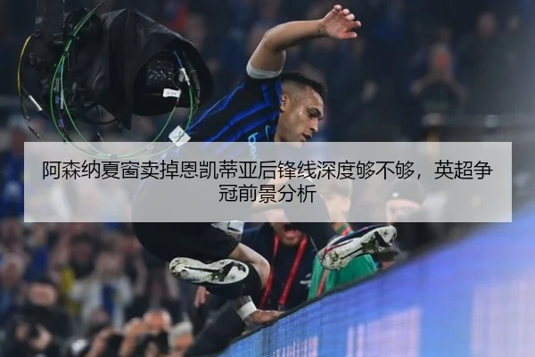 阿森纳夏窗卖掉恩凯蒂亚后锋线深度够不够，英超争冠前景分析